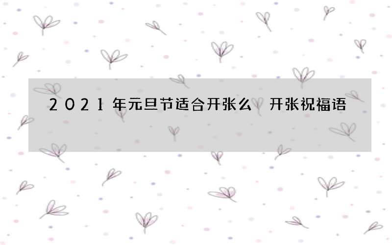 2021年元旦节适合开张么 开张祝福语